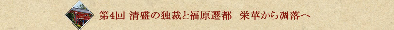 第4回 清盛の独裁と福原遷都 栄華から凋落へ